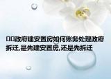 ??政府建安置房如何賬務(wù)處理政府拆遷,是先建安置房,還是先拆遷