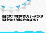 榴蓮吃多了對身體有害處嗎（一次吃太多榴蓮會對身體有什么影響詳細介紹）