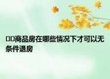 ??商品房在哪些情況下才可以無(wú)條件退房