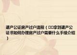 遺產(chǎn)公證房產(chǎn)過(guò)戶流程（??拿到遺產(chǎn)公證書如何辦理房產(chǎn)過(guò)戶需要什么手續(xù)介紹）