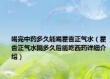 喝完中藥多久能喝藿香正氣水（藿香正氣水隔多久后能吃西藥詳細(xì)介紹）