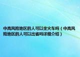 中高風(fēng)險(xiǎn)地區(qū)的人可以坐火車嗎（中高風(fēng)險(xiǎn)地區(qū)的人可以出省嗎詳細(xì)介紹）