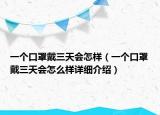 一個(gè)口罩戴三天會(huì)怎樣（一個(gè)口罩戴三天會(huì)怎么樣詳細(xì)介紹）