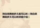 辣白菜腌制多久就可以吃（辣白菜腌制多久可以吃詳細(xì)介紹）