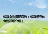 松茸食物搭配忌諱（松茸相克的食物詳細(xì)介紹）
