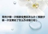 常州少做一次核酸變黃碼怎么辦（核酸少做一次變黃碼了怎么辦詳細介紹）