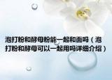 泡打粉和酵母粉能一起和面嗎（泡打粉和酵母可以一起用嗎詳細(xì)介紹）