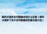 眼藥水滴多會(huì)對(duì)眼睛造成什么危害（眼藥水滴多了會(huì)不會(huì)對(duì)眼睛有傷害詳細(xì)介紹）