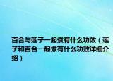 百合與蓮子一起煮有什么功效（蓮子和百合一起煮有什么功效詳細(xì)介紹）