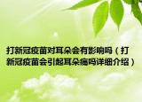 打新冠疫苗對耳朵會有影響嗎（打新冠疫苗會引起耳朵痛嗎詳細(xì)介紹）