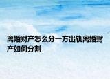 離婚財產怎么分一方出軌離婚財產如何分割
