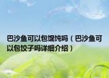 巴沙魚可以包餛飩嗎（巴沙魚可以包餃子嗎詳細(xì)介紹）