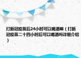 打新冠疫苗后24小時可以喝酒嘛（打新冠疫苗二十四小時后可以喝酒嗎詳細(xì)介紹）