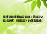 藍(lán)精靈歌曲藍(lán)精靈歌曲（藍(lán)精靈之歌 動(dòng)畫(huà)片《藍(lán)精靈》的配套歌曲）