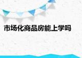 市場(chǎng)化商品房能上學(xué)嗎