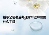 繼承公證書(shū)后辦理財(cái)產(chǎn)過(guò)戶(hù)需要什么手續(xù)