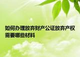 如何辦理放棄財(cái)產(chǎn)公證放棄產(chǎn)權(quán)需要哪些材料