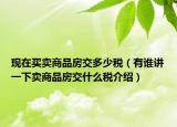 現(xiàn)在買賣商品房交多少稅（有誰(shuí)講一下賣商品房交什么稅介紹）