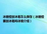 冰糖橙放冰箱怎么保存（冰糖橙要放冰箱嗎詳細介紹）