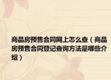 商品房預(yù)售合同網(wǎng)上怎么查（商品房預(yù)售合同登記查詢方法是哪些介紹）