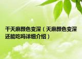 干天麻顏色變深（天麻顏色變深還能吃嗎詳細(xì)介紹）