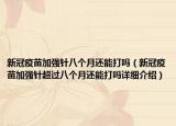 新冠疫苗加強(qiáng)針八個(gè)月還能打嗎（新冠疫苗加強(qiáng)針超過八個(gè)月還能打嗎詳細(xì)介紹）
