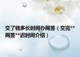 交了錢多長(zhǎng)時(shí)間辦網(wǎng)簽（交完**網(wǎng)簽**遲時(shí)間介紹）
