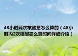 48小時兩次核酸是怎么算的（48小時內(nèi)2次核酸怎么算時間詳細介紹）