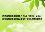 居家健康監(jiān)測(cè)同住人可以上班嗎（14天居家健康監(jiān)測(cè)可以正常上班嗎詳細(xì)介紹）