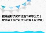 按揭的房子房產(chǎn)證沒下來怎么賣（按揭房子房產(chǎn)證什么時候下來介紹）