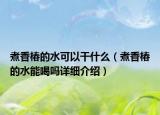 煮香椿的水可以干什么（煮香椿的水能喝嗎詳細(xì)介紹）