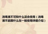 消毒液不可和什么混合使用（消毒液不能跟什么在一起使用詳細(xì)介紹）
