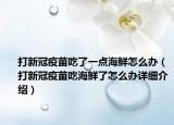 打新冠疫苗吃了一點海鮮怎么辦（打新冠疫苗吃海鮮了怎么辦詳細(xì)介紹）