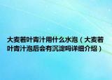 大麥若葉青汁用什么水泡（大麥若葉青汁泡后會(huì)有沉淀嗎詳細(xì)介紹）