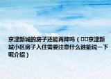 京津新城的房子還能再降嗎（??京津新城小區(qū)房子入住需要注意什么誰能說一下呢介紹）