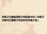 對桃子過敏能用桃子味的香水嗎（對桃子過敏可以喝桃子味飲料嗎詳細介紹）