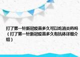 打了第一針新冠疫苗多久可以吃消炎藥嗎（打了第一針新冠疫苗多久有抗體詳細(xì)介紹）