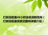 打新冠疫苗48小時(shí)會(huì)檢測(cè)陽(yáng)性嗎（打新冠疫苗需要空腹嗎詳細(xì)介紹）
