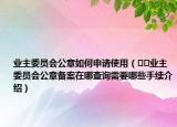 業(yè)主委員會(huì)公章如何申請(qǐng)使用（??業(yè)主委員會(huì)公章備案在哪查詢需要哪些手續(xù)介紹）