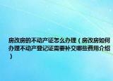 房改房的不動(dòng)產(chǎn)證怎么辦理（房改房如何辦理不動(dòng)產(chǎn)登記證需要補(bǔ)交哪些費(fèi)用介紹）