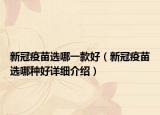 新冠疫苗選哪一款好（新冠疫苗選哪種好詳細(xì)介紹）