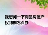 我想問一下商品房屋產權到期怎么辦
