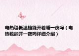 電熱毯低溫檔能開(kāi)著睡一夜嗎（電熱毯能開(kāi)一夜嗎詳細(xì)介紹）