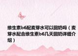 維生素b6配麥芽水可以回奶嗎（麥芽水配合維生素b6幾天回奶詳細(xì)介紹）