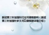 新冠第三針加強針打完可做核酸嗎（新冠第三針加強針多久可以做核酸詳細介紹）