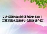 艾葉長期泡腳對身體有沒有影響（艾草泡腳水溫度多少合適詳細介紹）