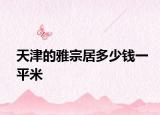 天津的雅宗居多少錢(qián)一平米