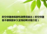 時空伴隨者核酸檢測費用誰出（時空伴隨者不做核酸多久變綠碼呢詳細介紹）