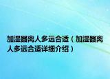 加濕器離人多遠(yuǎn)合適（加濕器離人多遠(yuǎn)合適詳細(xì)介紹）