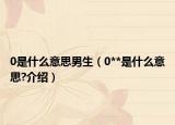 0是什么意思男生（0**是什么意思?介紹）